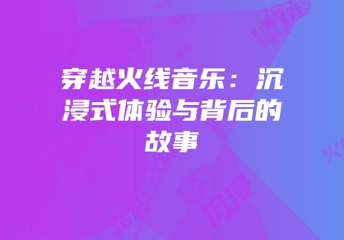 穿越火线音乐：沉浸式体验与背后的故事