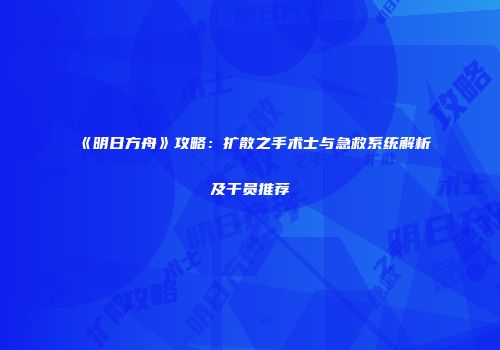 《明日方舟》攻略：扩散之手术士与急救系统解析及干员推荐