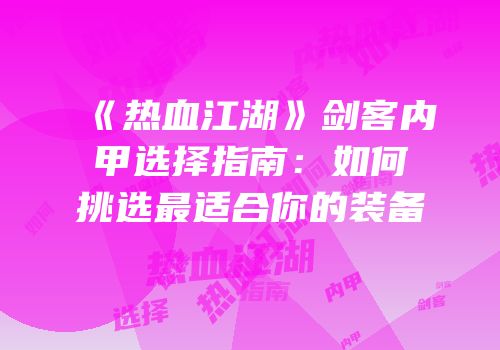 《热血江湖》剑客内甲选择指南：如何挑选最适合你的装备