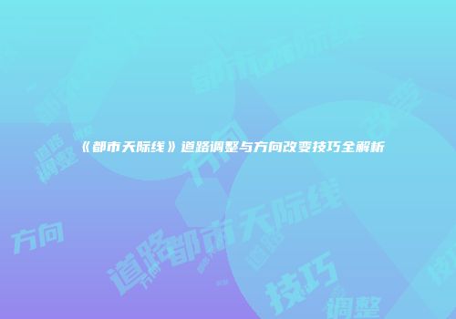 《都市天际线》道路调整与方向改变技巧全解析