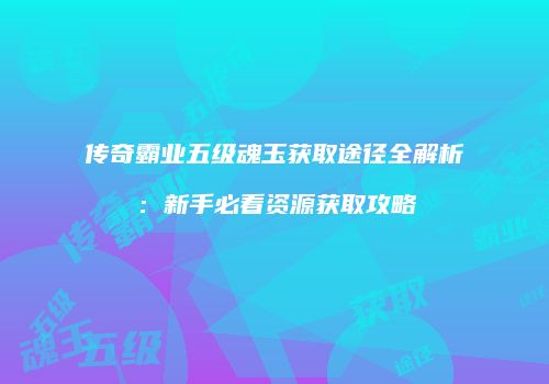 传奇霸业五级魂玉获取途径全解析：新手必看资源获取攻略