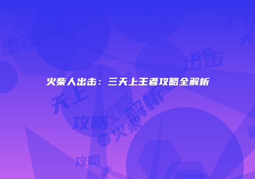 火柴人出击：三天上王者攻略全解析