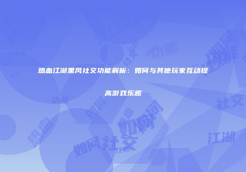 热血江湖黑风社交功能解析：如何与其他玩家互动提高游戏乐趣