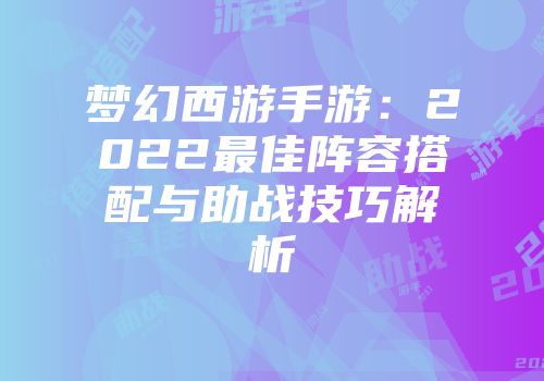 梦幻西游手游：2022最佳阵容搭配与助战技巧解析