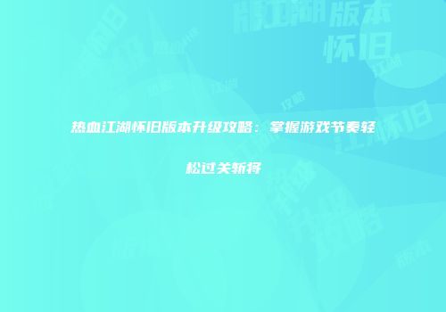 热血江湖怀旧版本升级攻略：掌握游戏节奏轻松过关斩将