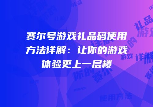 赛尔号游戏礼品码使用方法详解：让你的游戏体验更上一层楼