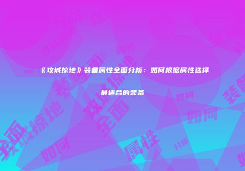 《攻城掠地》装备属性全面分析：如何根据属性选择最适合的装备