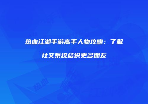 热血江湖手游高手人物攻略：了解社交系统结识更多朋友