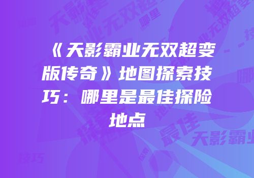 《天影霸业无双超变版传奇》地图探索技巧：哪里是最佳探险地点