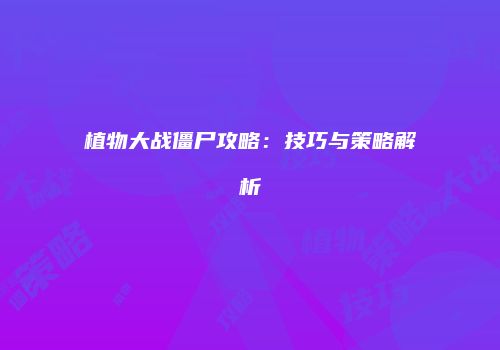 植物大战僵尸攻略：技巧与策略解析