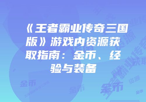 《王者霸业传奇三国版》游戏内资源获取指南:金币、经验与装备