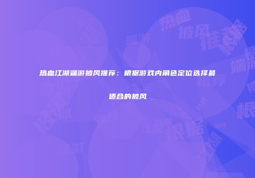 热血江湖端游披风推荐：根据游戏内角色定位选择最适合的披风
