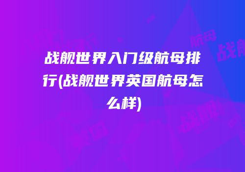 战舰世界入门级航母排行(战舰世界英国航母怎么样)
