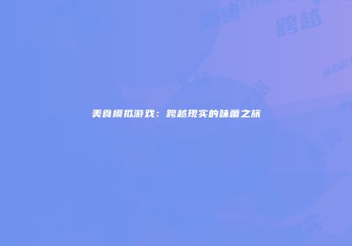 美食模拟游戏：跨越现实的味蕾之旅