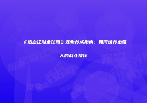 《热血江湖全球版》宠物养成指南：如何培养出强大的战斗伙伴