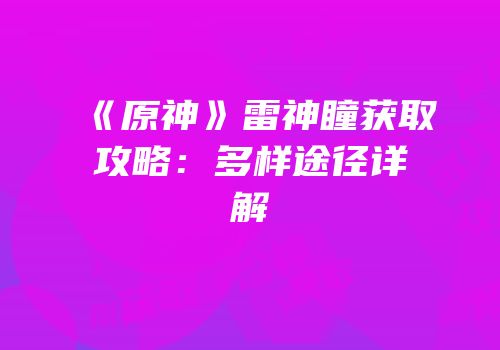 《原神》雷神瞳获取攻略：多样途径详解