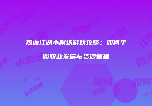 热血江湖小剧场游戏攻略：如何平衡职业发展与资源管理