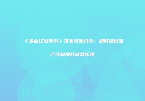 《热血江湖手游》玩家经验分享：如何通过葫芦经验提升游戏乐趣