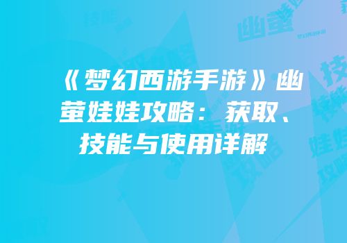 《梦幻西游手游》幽萤娃娃攻略：获取、技能与使用详解