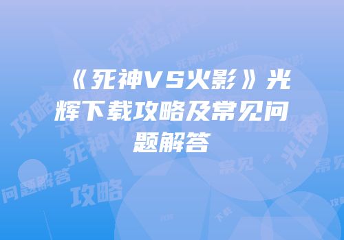 《死神VS火影》光辉下载攻略及常见问题解答