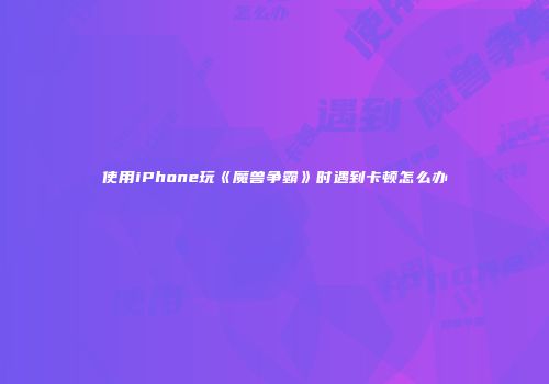 使用iPhone玩《魔兽争霸》时遇到卡顿怎么办