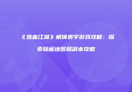 《热血江湖》威镇寰宇游戏攻略：探索隐藏地图和副本攻略