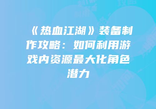 《热血江湖》装备制作攻略：如何利用游戏内资源最大化角色潜力