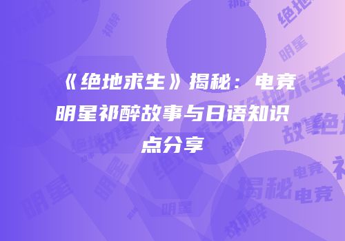 《绝地求生》揭秘：电竞明星祁醉故事与日语知识点分享