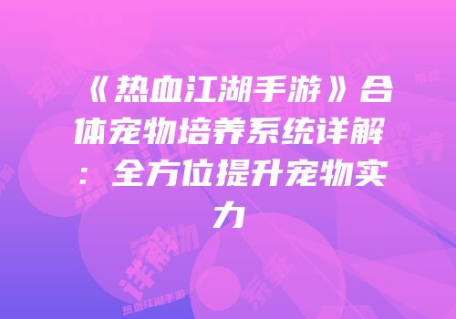 《热血江湖手游》合体宠物培养系统详解：全方位提升宠物实力