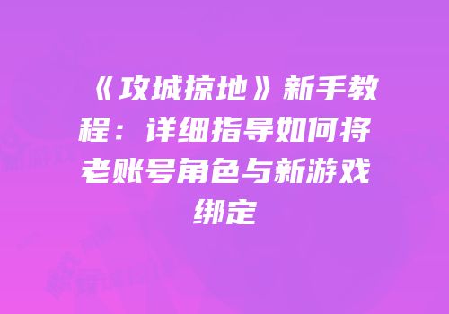 《攻城掠地》新手教程：详细指导如何将老账号角色与新游戏绑定