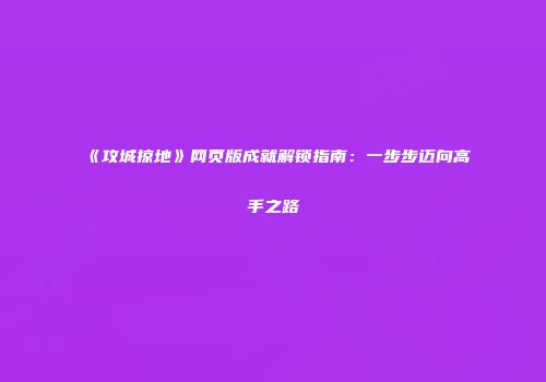 《攻城掠地》网页版成就解锁指南:一步步迈向高手之路