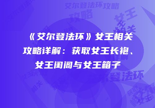 《艾尔登法环》女王相关攻略详解：获取女王长袍、女王闺阁与女王箱子