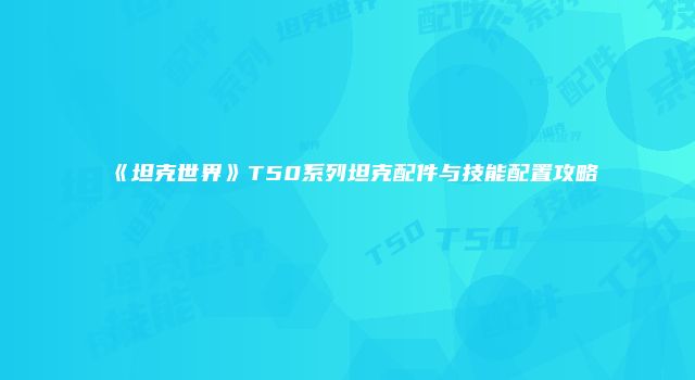 《坦克世界》T50系列坦克配件与技能配置攻略
