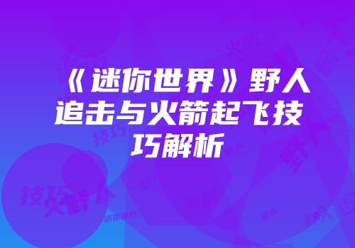 《迷你世界》野人追击与火箭起飞技巧解析