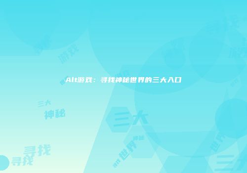 Alt游戏：寻找神秘世界的三大入口