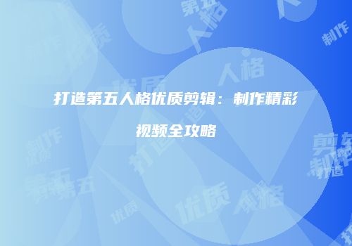 打造第五人格优质剪辑：制作精彩视频全攻略