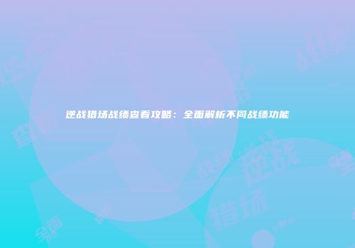 逆战猎场战绩查看攻略：全面解析不同战绩功能