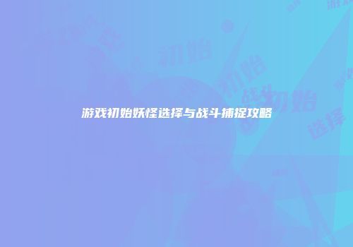 游戏初始妖怪选择与战斗捕捉攻略