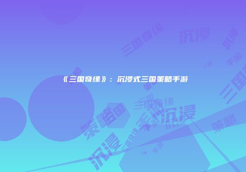 《三国奇缘》：沉浸式三国策略手游