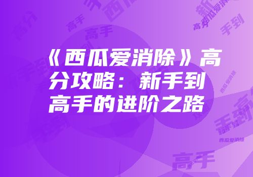 《西瓜爱消除》高分攻略：新手到高手的进阶之路