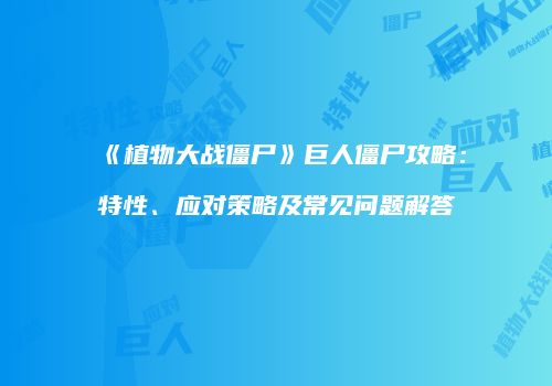 《植物大战僵尸》巨人僵尸攻略：特性、应对策略及常见问题解答