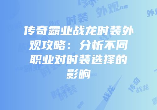 传奇霸业战龙时装外观攻略：分析不同职业对时装选择的影响