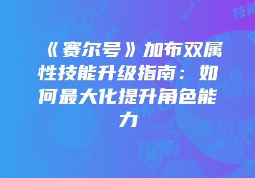 《赛尔号》加布双属性技能升级指南：如何最大化提升角色能力