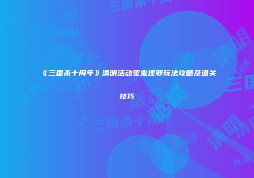 《三国杀十周年》清明活动驱鬼逐邪玩法攻略及通关技巧