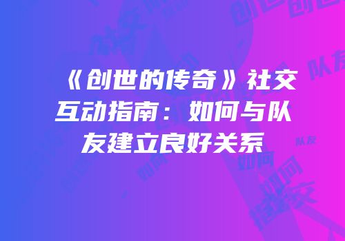 《创世的传奇》社交互动指南：如何与队友建立良好关系