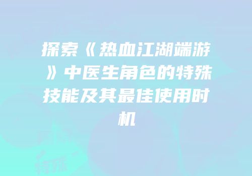 探索《热血江湖端游》中医生角色的特殊技能及其最佳使用时机