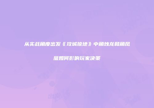 从实战角度出发《攻城掠地》中角烛龙和角凤凰如何影响玩家决策