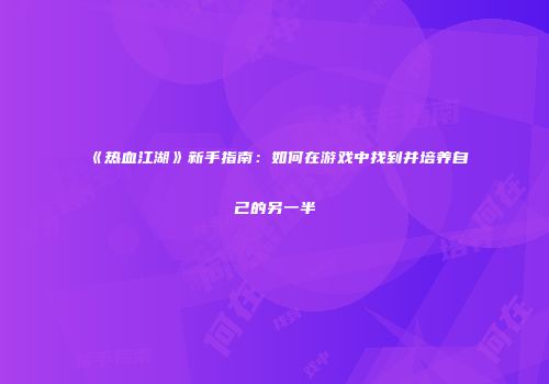 《热血江湖》新手指南:如何在游戏中找到并培养自己的另一半