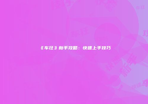 《车狂》新手攻略：快速上手技巧