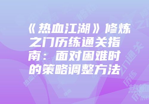 《热血江湖》修炼之门历练通关指南：面对困难时的策略调整方法